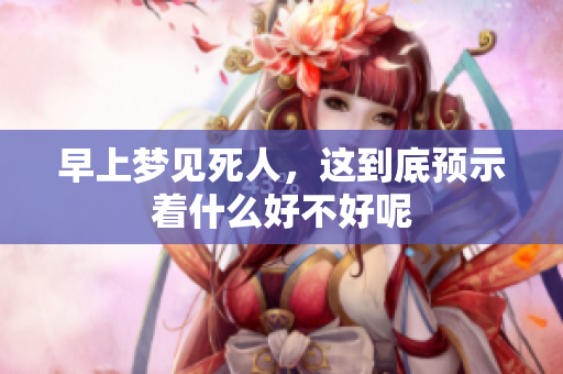 早上梦见死人，这到底预示着什么好不好呢