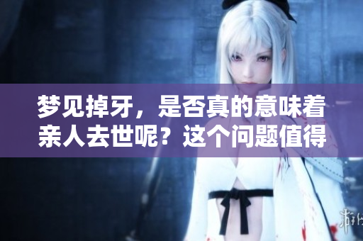 梦见掉牙，是否真的意味着亲人去世呢？这个问题值得深入探讨。