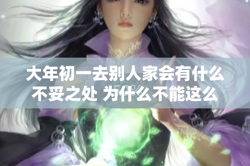 大年初一去别人家会有什么不妥之处 为什么不能这么做呢