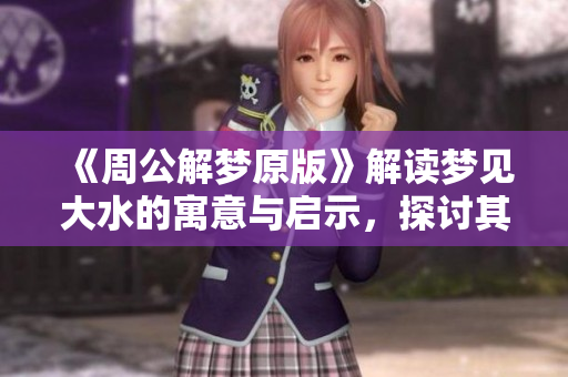 《周公解梦原版》解读梦见大水的寓意与启示，探讨其深层含义