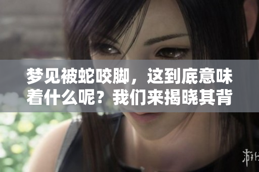 梦见被蛇咬脚，这到底意味着什么呢？我们来揭晓其背后的含义。