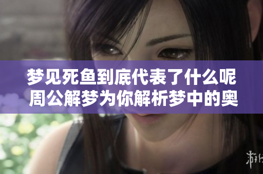 梦见死鱼到底代表了什么呢 周公解梦为你解析梦中的奥秘
