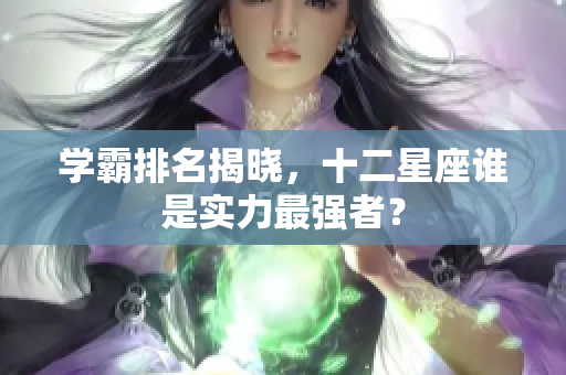 学霸排名揭晓，十二星座谁是实力最强者？