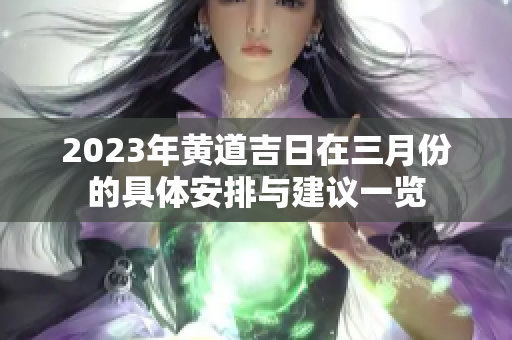 2023年黄道吉日在三月份的具体安排与建议一览