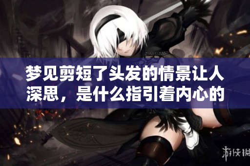 梦见剪短了头发的情景让人深思，是什么指引着内心的变化呢