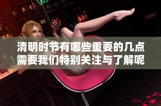 清明时节有哪些重要的几点需要我们特别关注与了解呢
