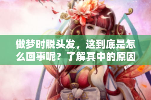 做梦时脱头发，这到底是怎么回事呢？了解其中的原因与影响。