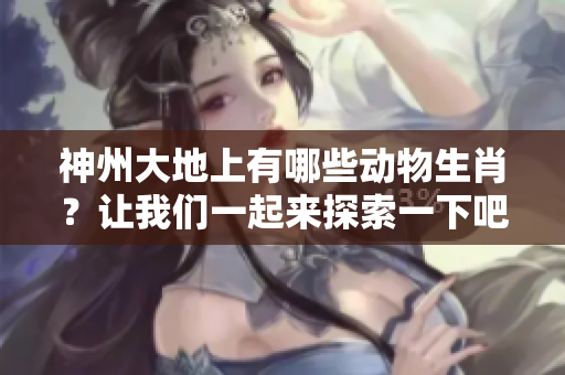 神州大地上有哪些动物生肖？让我们一起来探索一下吧！
