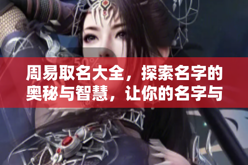 周易取名大全，探索名字的奥秘与智慧，让你的名字与众不同