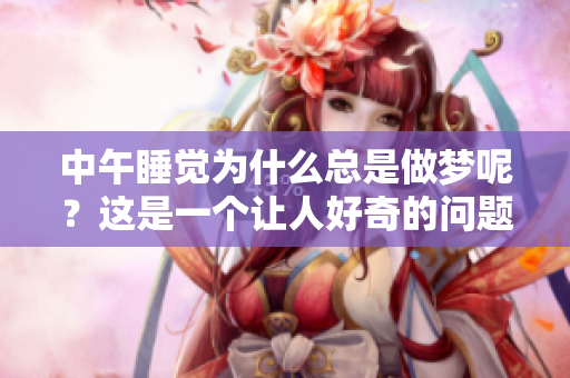中午睡觉为什么总是做梦呢？这是一个让人好奇的问题。