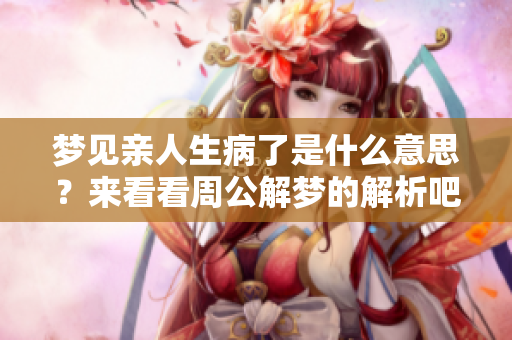 梦见亲人生病了是什么意思？来看看周公解梦的解析吧！