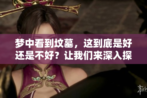 梦中看到坟墓，这到底是好还是不好？让我们来深入探讨一下。
