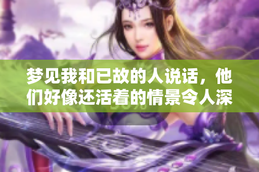 梦见我和已故的人说话，他们好像还活着的情景令人深思