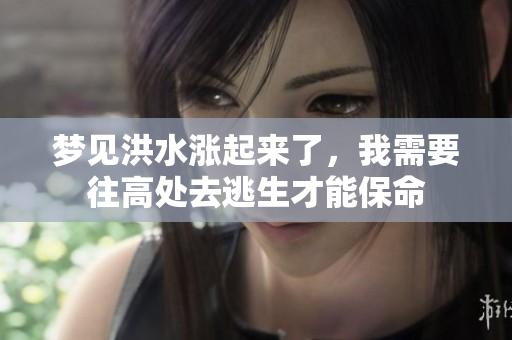 梦见洪水涨起来了，我需要往高处去逃生才能保命