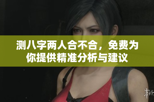 测八字两人合不合，免费为你提供精准分析与建议