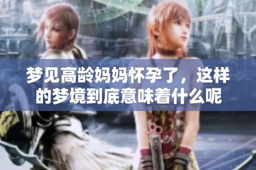 梦见高龄妈妈怀孕了，这样的梦境到底意味着什么呢