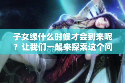 子女缘什么时候才会到来呢？让我们一起来探索这个问题。