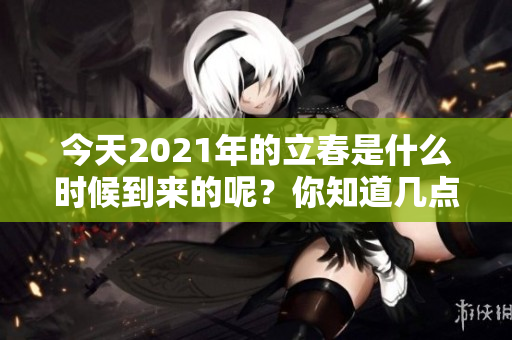今天2021年的立春是什么时候到来的呢？你知道几点立春吗？
