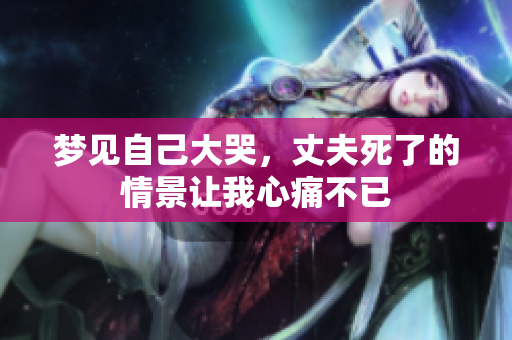 梦见自己大哭，丈夫死了的情景让我心痛不已