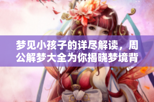梦见小孩子的详尽解读，周公解梦大全为你揭晓梦境背后的含义