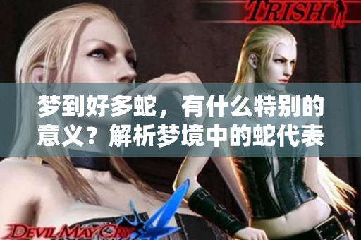 梦到好多蛇，有什么特别的意义？解析梦境中的蛇代表了什么呢？