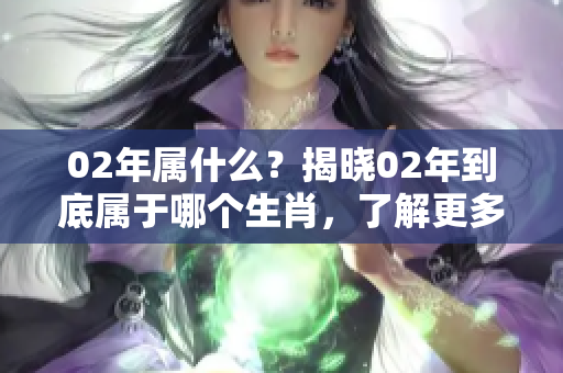 02年属什么？揭晓02年到底属于哪个生肖，了解更多生肖知识。