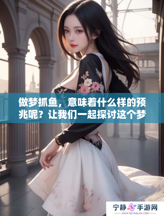 做梦抓鱼，意味着什么样的预兆呢？让我们一起探讨这个梦境的深层含义。