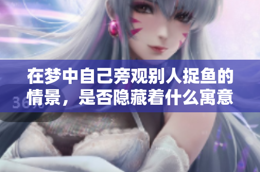 在梦中自己旁观别人捉鱼的情景，是否隐藏着什么寓意呢