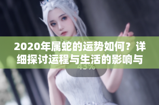 2020年属蛇的运势如何？详细探讨运程与生活的影响与变化