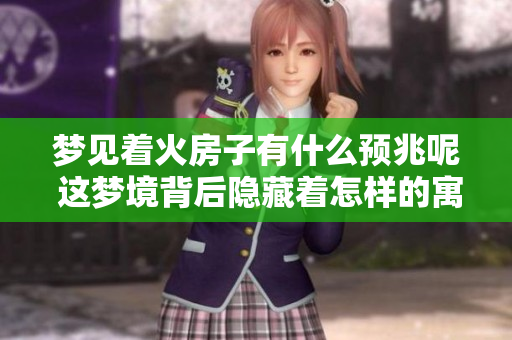 梦见着火房子有什么预兆呢 这梦境背后隐藏着怎样的寓意呢