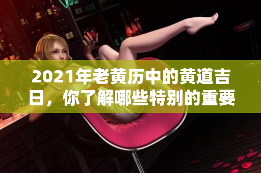 2021年老黄历中的黄道吉日，你了解哪些特别的重要日子呢