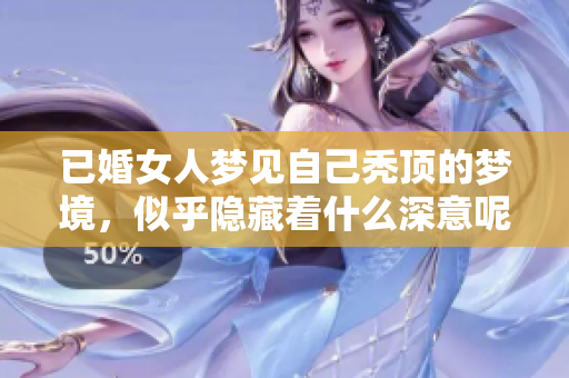 已婚女人梦见自己秃顶的梦境，似乎隐藏着什么深意呢