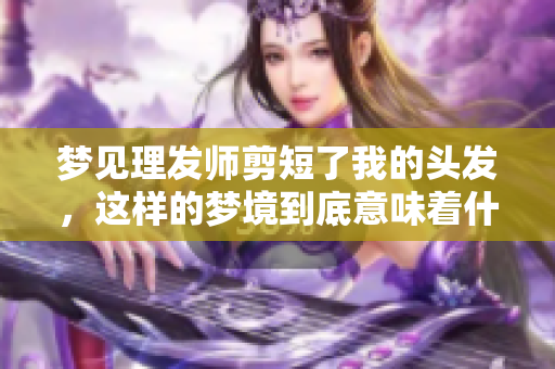 梦见理发师剪短了我的头发，这样的梦境到底意味着什么呢