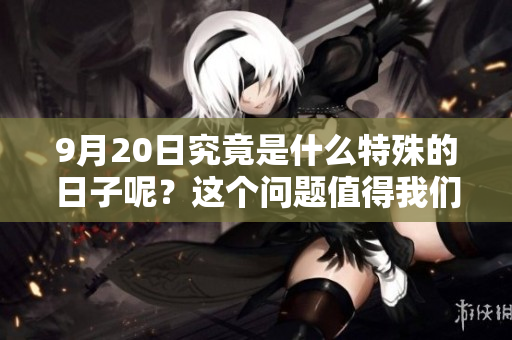 9月20日究竟是什么特殊的日子呢？这个问题值得我们好好探讨一下。