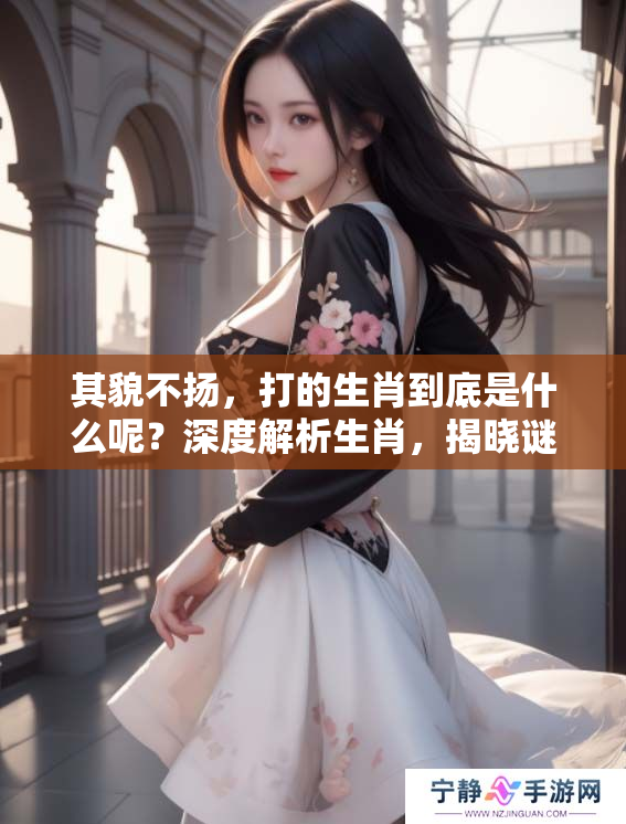 其貌不扬，打的生肖到底是什么呢？深度解析生肖，揭晓谜底！