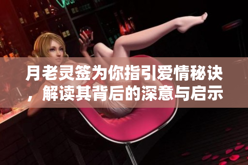 月老灵签为你指引爱情秘诀，解读其背后的深意与启示