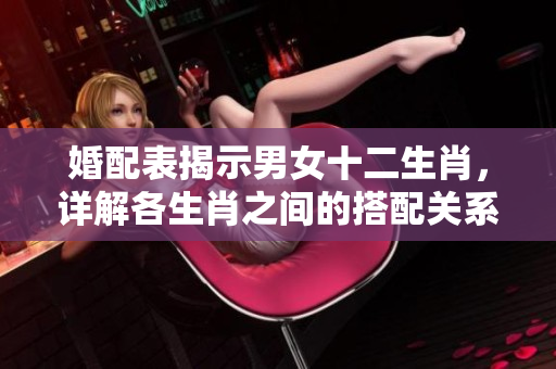 婚配表揭示男女十二生肖，详解各生肖之间的搭配关系与特点