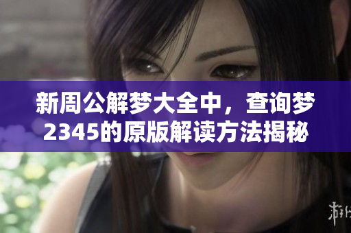 新周公解梦大全中，查询梦2345的原版解读方法揭秘