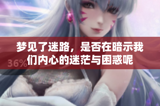 梦见了迷路，是否在暗示我们内心的迷茫与困惑呢