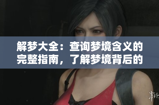 解梦大全：查询梦境含义的完整指南，了解梦境背后的秘密和寓意