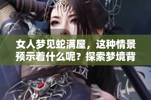 女人梦见蛇满屋，这种情景预示着什么呢？探索梦境背后的深刻含义。