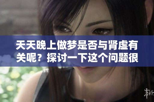 天天晚上做梦是否与肾虚有关呢？探讨一下这个问题很有必要。