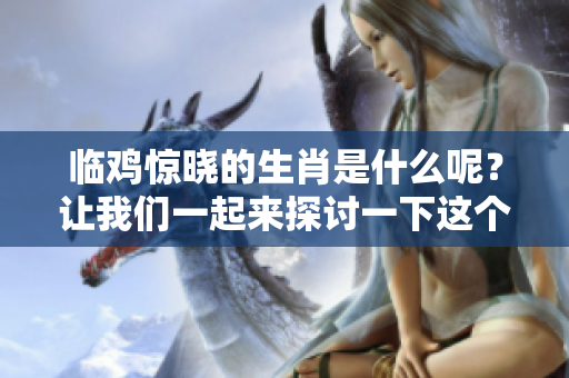 临鸡惊晓的生肖是什么呢？让我们一起来探讨一下这个有趣的问题。