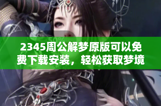 2345周公解梦原版可以免费下载安装，轻松获取梦境解析及解读技巧