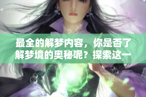 最全的解梦内容，你是否了解梦境的奥秘呢？探索这一热门话题的解答。