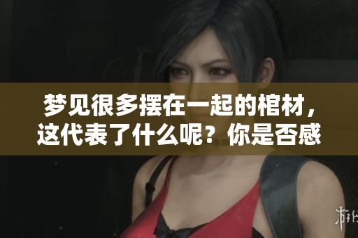 梦见很多摆在一起的棺材，这代表了什么呢？你是否感到好奇？