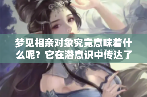 梦见相亲对象究竟意味着什么呢？它在潜意识中传达了哪些信息？