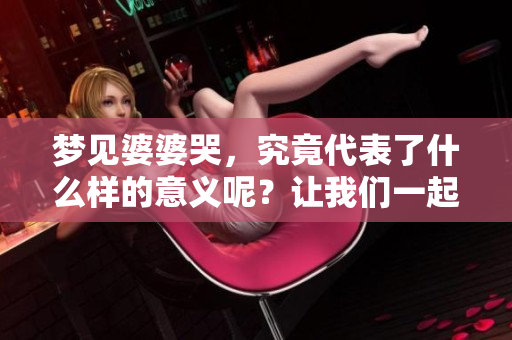 梦见婆婆哭，究竟代表了什么样的意义呢？让我们一起来探讨一下。