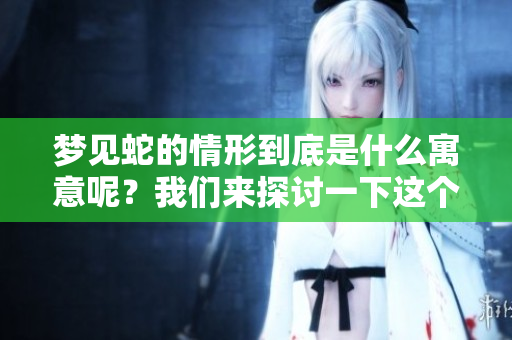 梦见蛇的情形到底是什么寓意呢？我们来探讨一下这个问题是否能揭示内心。