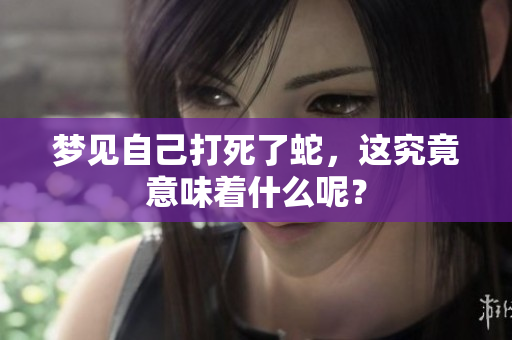 梦见自己打死了蛇，这究竟意味着什么呢？
